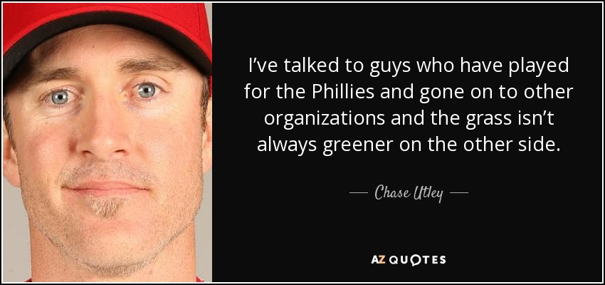 I’ve talked to guys who have played for the Phillies and gone on to other organizations and the grass isn’t always greener on the other side. - Chase Utley