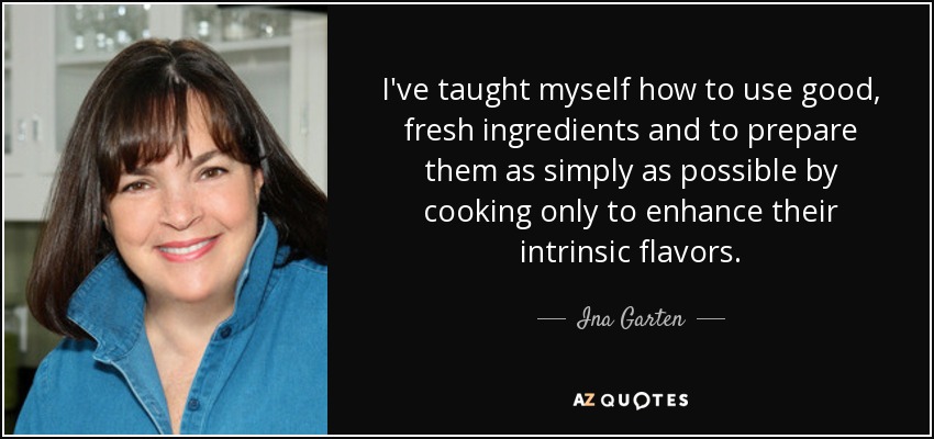 I've taught myself how to use good, fresh ingredients and to prepare them as simply as possible by cooking only to enhance their intrinsic flavors. - Ina Garten