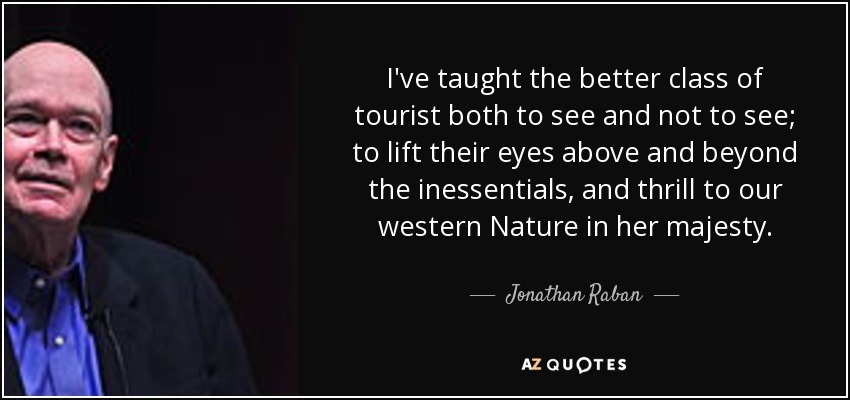 I've taught the better class of tourist both to see and not to see; to lift their eyes above and beyond the inessentials, and thrill to our western Nature in her majesty. - Jonathan Raban