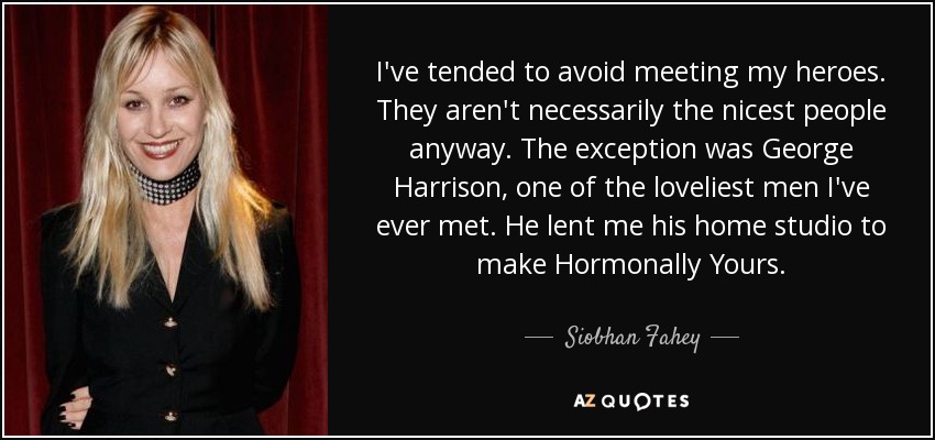 I've tended to avoid meeting my heroes. They aren't necessarily the nicest people anyway. The exception was George Harrison, one of the loveliest men I've ever met. He lent me his home studio to make Hormonally Yours. - Siobhan Fahey