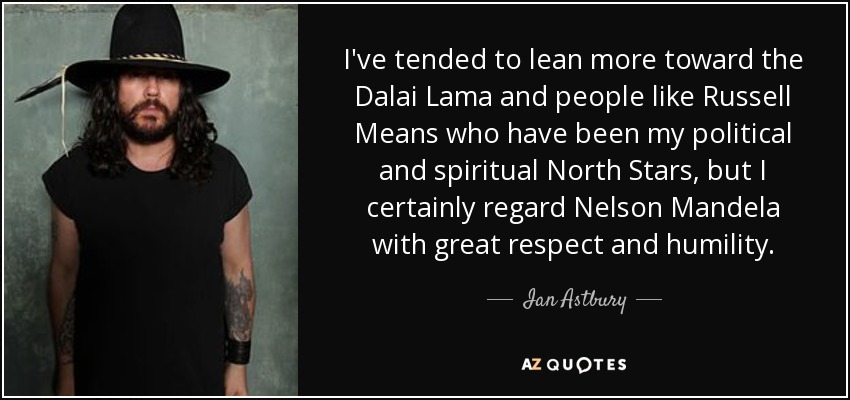 I've tended to lean more toward the Dalai Lama and people like Russell Means who have been my political and spiritual North Stars, but I certainly regard Nelson Mandela with great respect and humility. - Ian Astbury