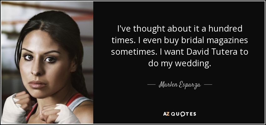 I've thought about it a hundred times. I even buy bridal magazines sometimes. I want David Tutera to do my wedding. - Marlen Esparza