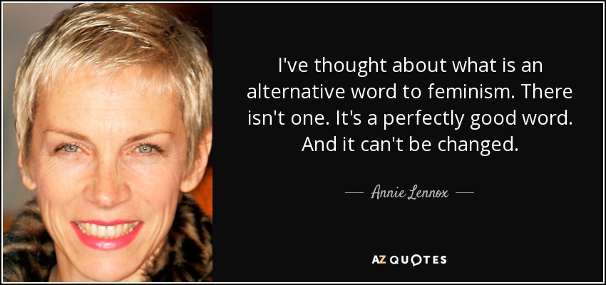 I've thought about what is an alternative word to feminism. There isn't one. It's a perfectly good word. And it can't be changed. - Annie Lennox