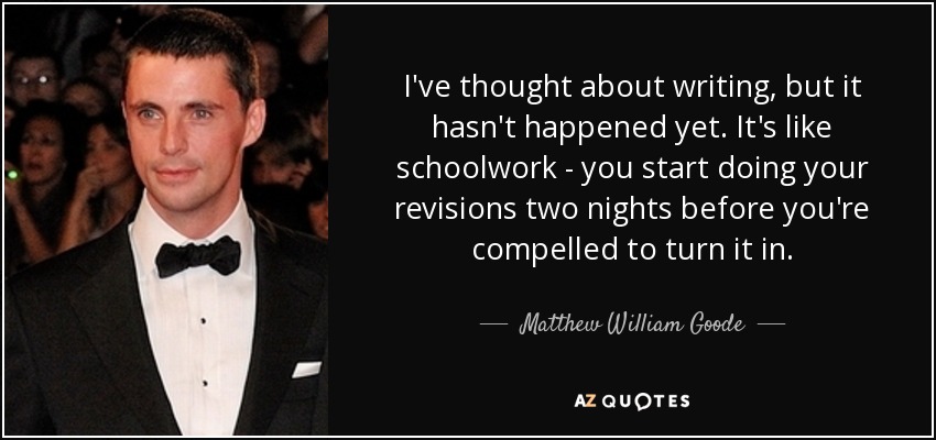 I've thought about writing, but it hasn't happened yet. It's like schoolwork - you start doing your revisions two nights before you're compelled to turn it in. - Matthew William Goode