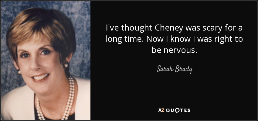 I've thought Cheney was scary for a long time. Now I know I was right to be nervous. - Sarah Brady