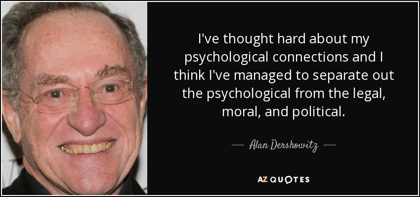 I've thought hard about my psychological connections and I think I've managed to separate out the psychological from the legal, moral, and political. - Alan Dershowitz