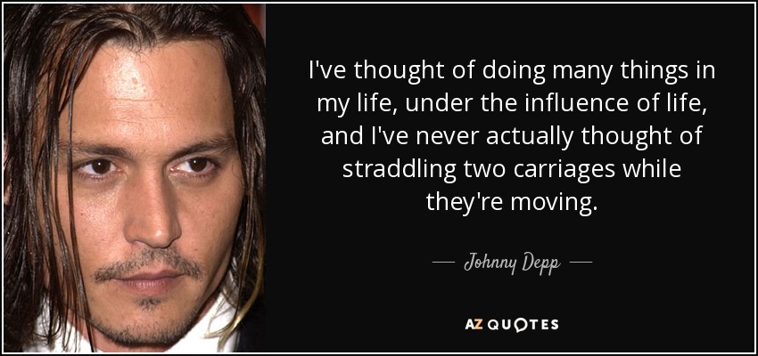 I've thought of doing many things in my life, under the influence of life, and I've never actually thought of straddling two carriages while they're moving. - Johnny Depp