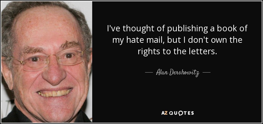 I've thought of publishing a book of my hate mail, but I don't own the rights to the letters. - Alan Dershowitz