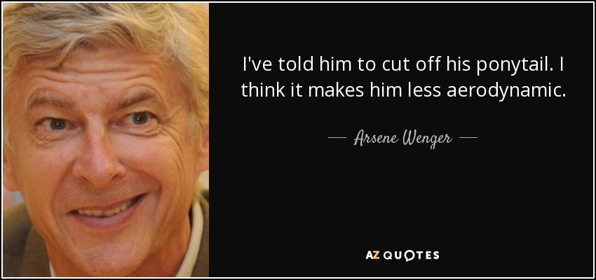 I've told him to cut off his ponytail. I think it makes him less aerodynamic. - Arsene Wenger