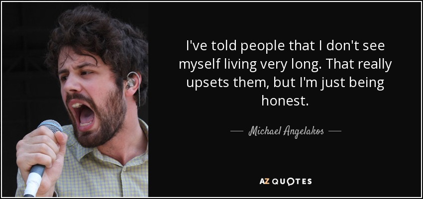 I've told people that I don't see myself living very long. That really upsets them, but I'm just being honest. - Michael Angelakos