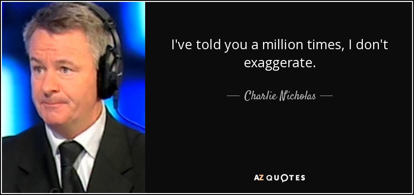 I've told you a million times, I don't exaggerate. - Charlie Nicholas