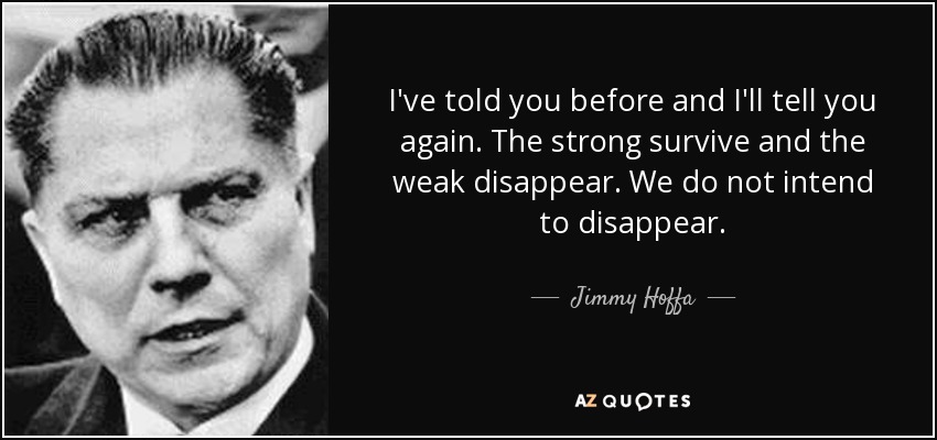 I've told you before and I'll tell you again. The strong survive and the weak disappear. We do not intend to disappear. - Jimmy Hoffa