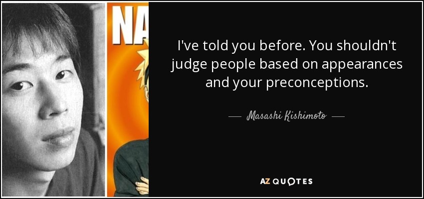 I've told you before. You shouldn't judge people based on appearances and your preconceptions. - Masashi Kishimoto