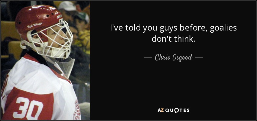 I've told you guys before, goalies don't think. - Chris Osgood