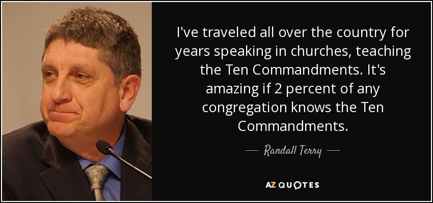 I've traveled all over the country for years speaking in churches, teaching the Ten Commandments. It's amazing if 2 percent of any congregation knows the Ten Commandments. - Randall Terry