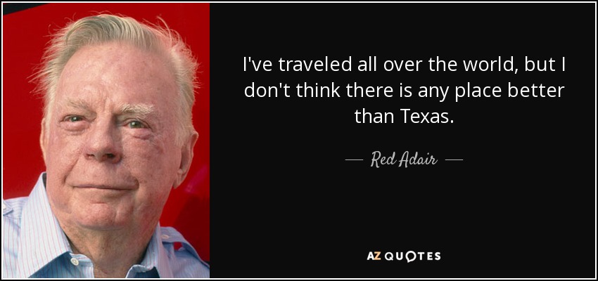 I've traveled all over the world, but I don't think there is any place better than Texas. - Red Adair