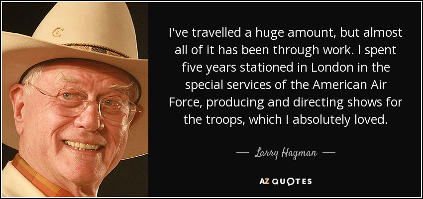 I've travelled a huge amount, but almost all of it has been through work. I spent five years stationed in London in the special services of the American Air Force, producing and directing shows for the troops, which I absolutely loved. - Larry Hagman