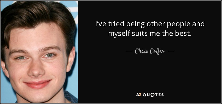 I’ve tried being other people and myself suits me the best. - Chris Colfer