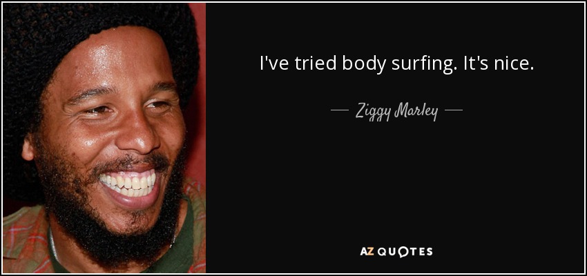 I've tried body surfing. It's nice. - Ziggy Marley