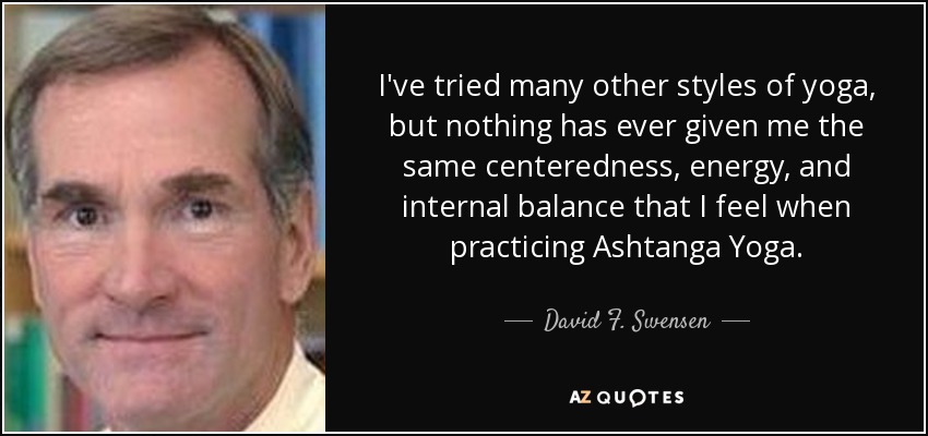 I've tried many other styles of yoga, but nothing has ever given me the same centeredness, energy, and internal balance that I feel when practicing Ashtanga Yoga. - David F. Swensen