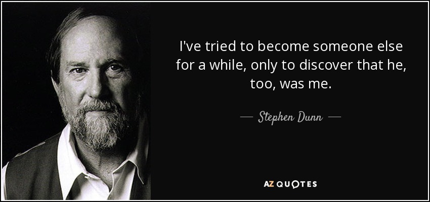 I've tried to become someone else for a while, only to discover that he, too, was me. - Stephen Dunn