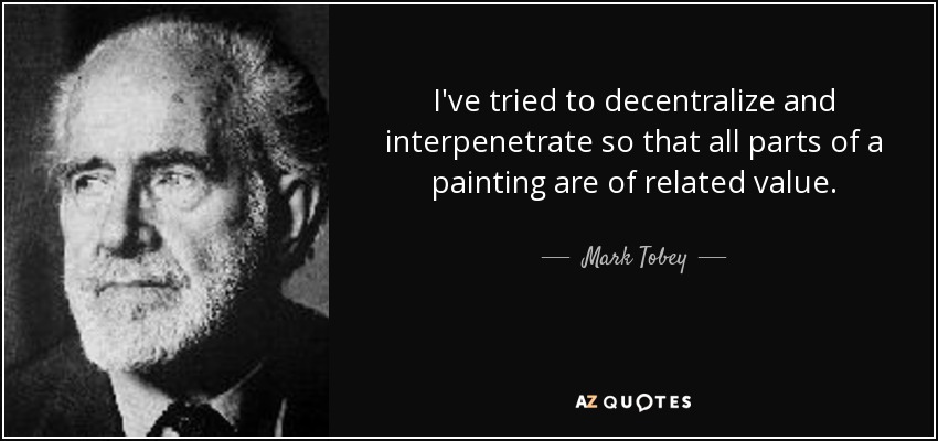 I've tried to decentralize and interpenetrate so that all parts of a painting are of related value. - Mark Tobey