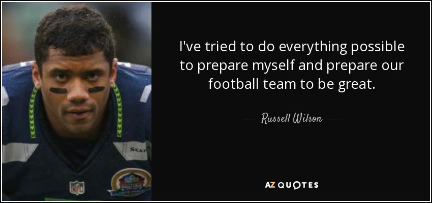 I've tried to do everything possible to prepare myself and prepare our football team to be great. - Russell Wilson