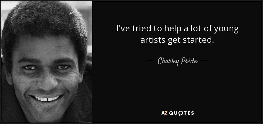 I've tried to help a lot of young artists get started. - Charley Pride
