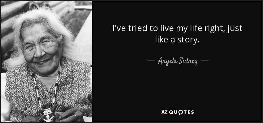 I've tried to live my life right, just like a story. - Angela Sidney