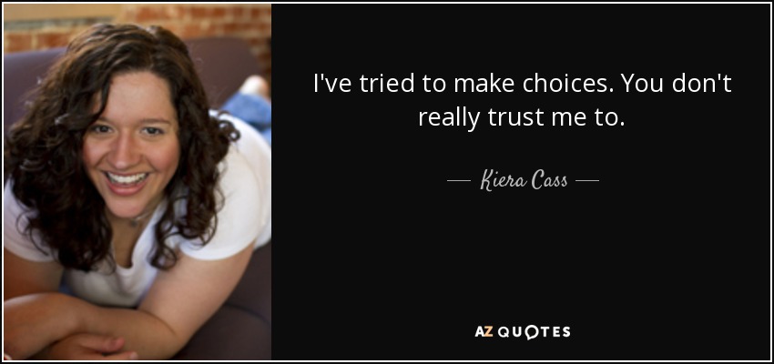 I've tried to make choices. You don't really trust me to. - Kiera Cass