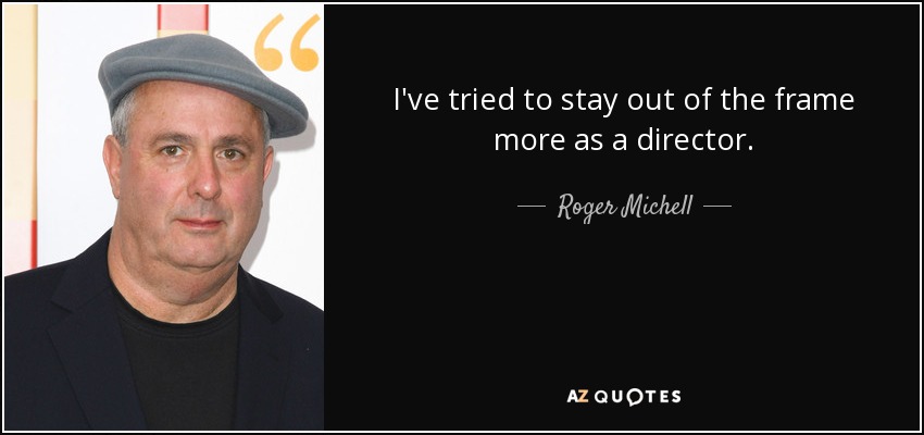 I've tried to stay out of the frame more as a director. - Roger Michell