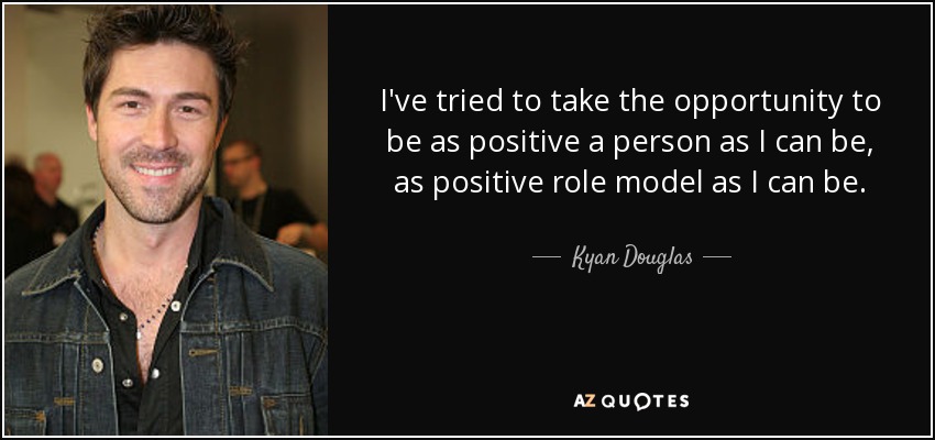 I've tried to take the opportunity to be as positive a person as I can be, as positive role model as I can be. - Kyan Douglas