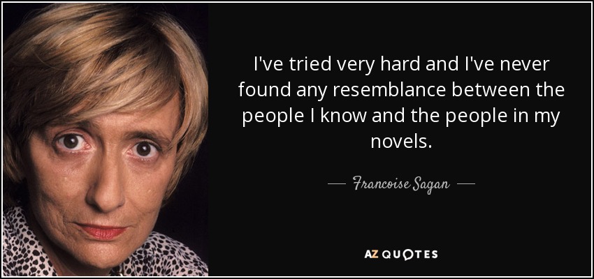 I've tried very hard and I've never found any resemblance between the people I know and the people in my novels. - Francoise Sagan