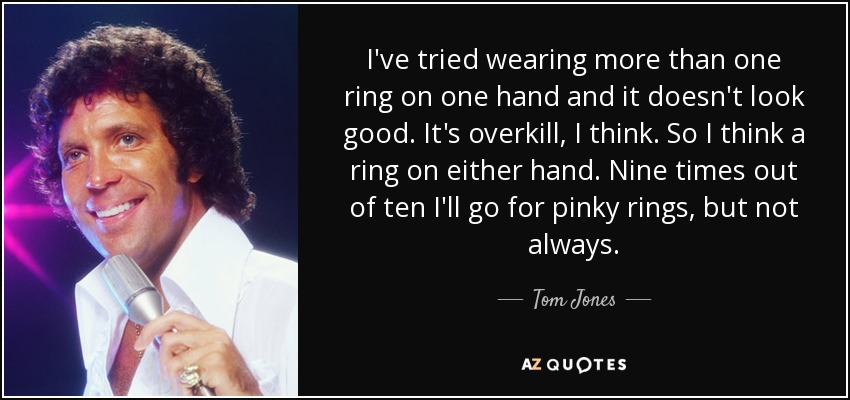 I've tried wearing more than one ring on one hand and it doesn't look good. It's overkill, I think. So I think a ring on either hand. Nine times out of ten I'll go for pinky rings, but not always. - Tom Jones