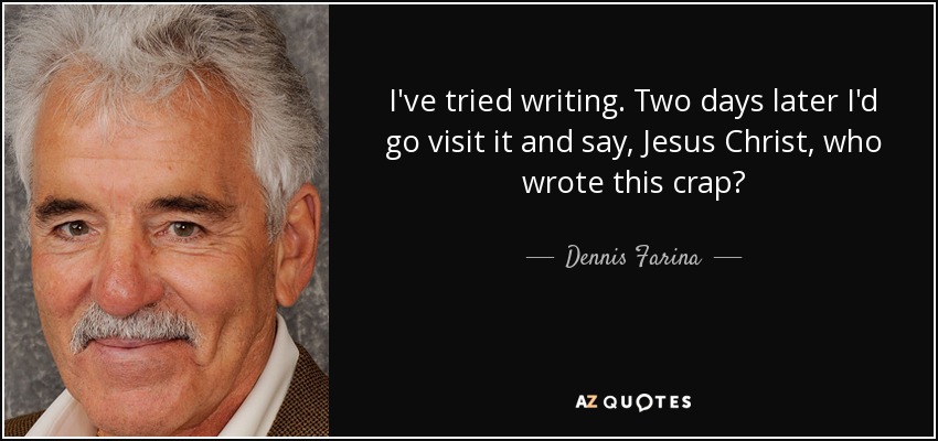I've tried writing. Two days later I'd go visit it and say, Jesus Christ, who wrote this crap? - Dennis Farina