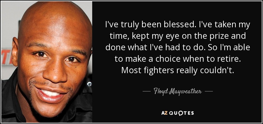 I've truly been blessed. I've taken my time, kept my eye on the prize and done what I've had to do. So I'm able to make a choice when to retire. Most fighters really couldn't. - Floyd Mayweather, Jr.