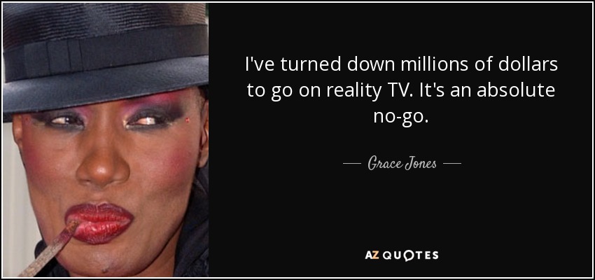 I've turned down millions of dollars to go on reality TV. It's an absolute no-go. - Grace Jones