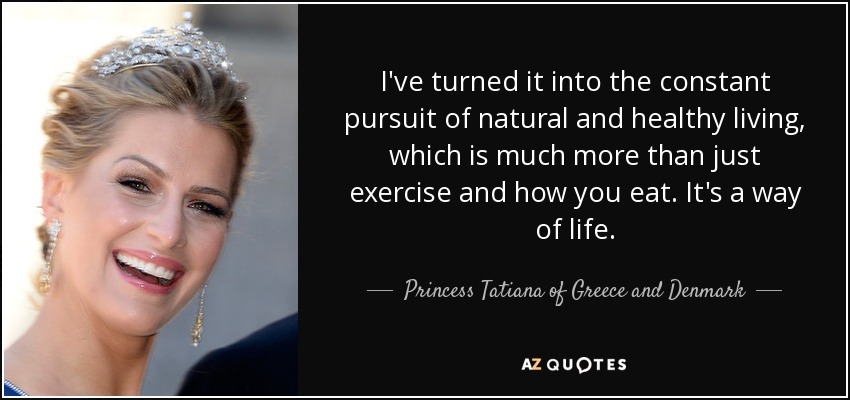 I've turned it into the constant pursuit of natural and healthy living, which is much more than just exercise and how you eat. It's a way of life. - Princess Tatiana of Greece and Denmark