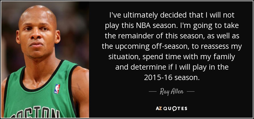 I've ultimately decided that I will not play this NBA season. I'm going to take the remainder of this season, as well as the upcoming off-season, to reassess my situation, spend time with my family and determine if I will play in the 2015-16 season. - Ray Allen