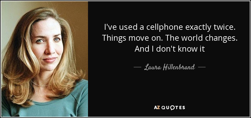 I've used a cellphone exactly twice. Things move on. The world changes. And I don't know it - Laura Hillenbrand