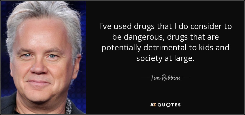 I've used drugs that I do consider to be dangerous, drugs that are potentially detrimental to kids and society at large. - Tim Robbins