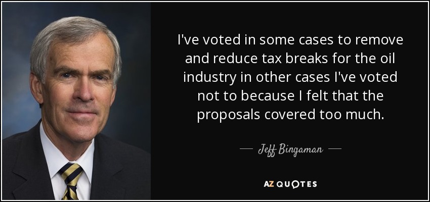 I've voted in some cases to remove and reduce tax breaks for the oil industry in other cases I've voted not to because I felt that the proposals covered too much. - Jeff Bingaman