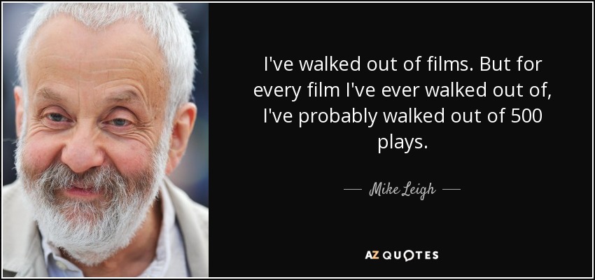 I've walked out of films. But for every film I've ever walked out of, I've probably walked out of 500 plays. - Mike Leigh