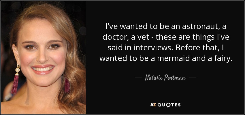 I've wanted to be an astronaut, a doctor, a vet - these are things I've said in interviews. Before that, I wanted to be a mermaid and a fairy. - Natalie Portman