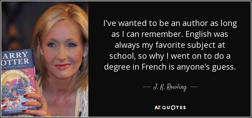 I've wanted to be an author as long as I can remember. English was always my favorite subject at school, so why I went on to do a degree in French is anyone's guess. - J. K. Rowling