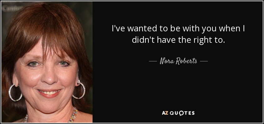 I've wanted to be with you when I didn't have the right to. - Nora Roberts