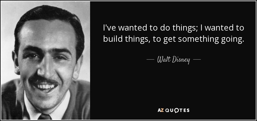 I've wanted to do things; I wanted to build things, to get something going. - Walt Disney