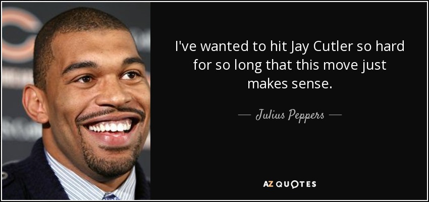 I've wanted to hit Jay Cutler so hard for so long that this move just makes sense. - Julius Peppers