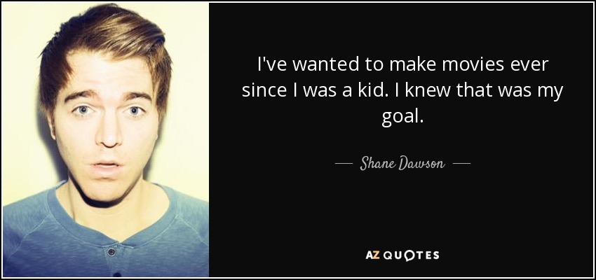 I've wanted to make movies ever since I was a kid. I knew that was my goal. - Shane Dawson