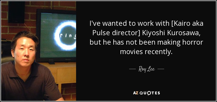 I've wanted to work with [Kairo aka Pulse director] Kiyoshi Kurosawa, but he has not been making horror movies recently. - Roy Lee